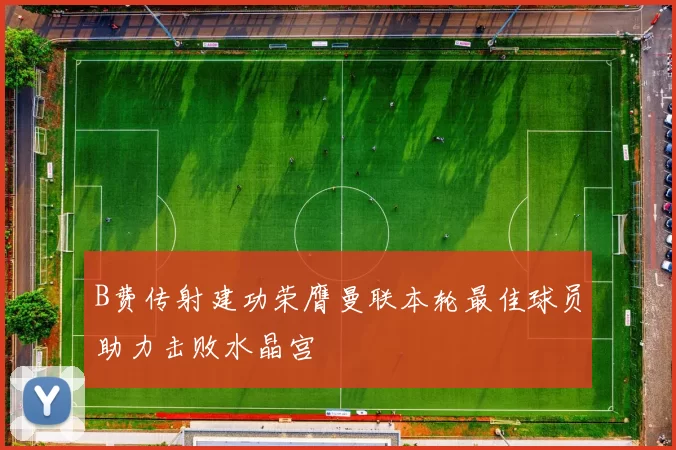 B费传射建功荣膺曼联本轮最佳球员助力击败水晶宫