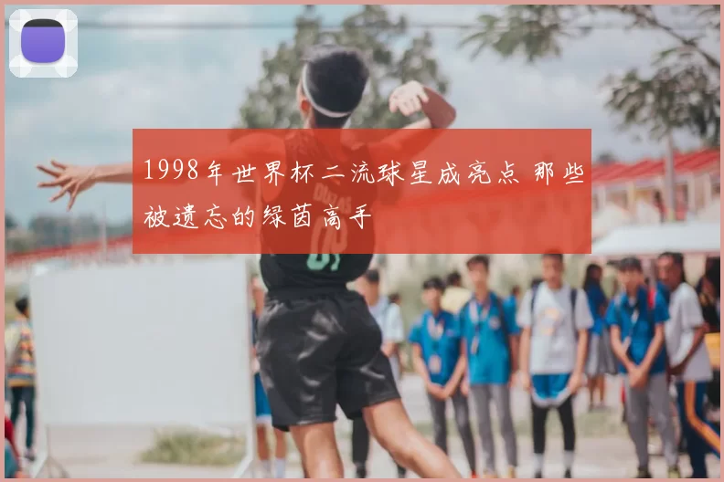 1998年世界杯二流球星成亮点 那些被遗忘的绿茵高手
