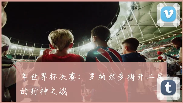 年世界杯决赛：罗纳尔多梅开二度的封神之战