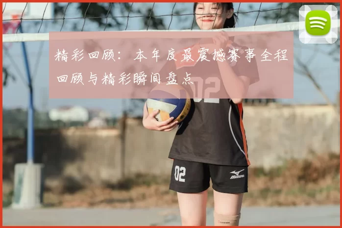 精彩回顾：本年度最震撼赛事全程回顾与精彩瞬间盘点