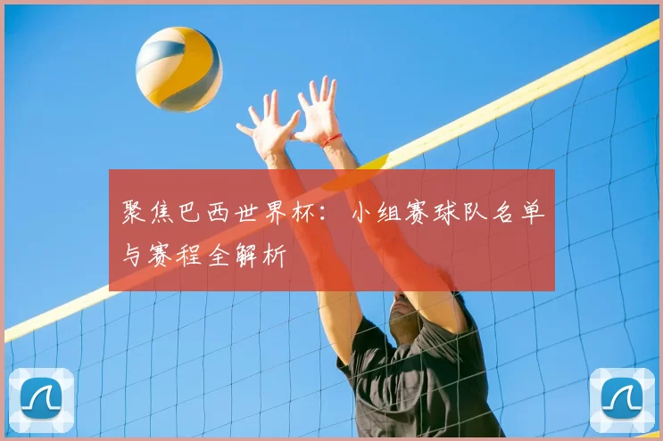 聚焦巴西世界杯：小组赛球队名单与赛程全解析
