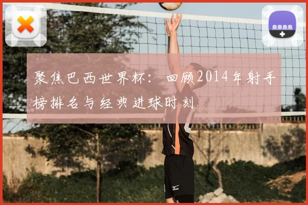 聚焦巴西世界杯：回顾2014年射手榜排名与经典进球时刻