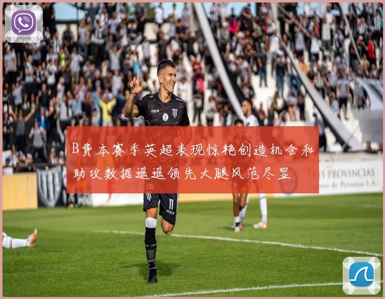 B费本赛季英超表现惊艳创造机会和助攻数据遥遥领先大腿风范尽显