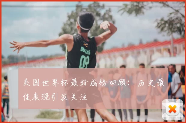 美国世界杯最好成绩回顾：历史最佳表现引发关注