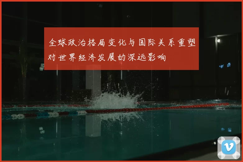 全球政治格局变化与国际关系重塑对世界经济发展的深远影响