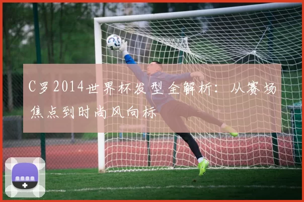 C罗2014世界杯发型全解析：从赛场焦点到时尚风向标