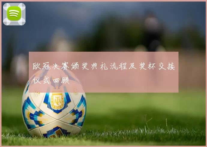 欧冠决赛颁奖典礼流程及奖杯交接仪式回顾
