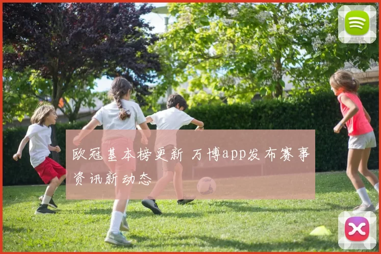 欧冠基本榜更新 万博app发布赛事资讯新动态