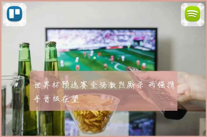 世界杯预选赛全场激烈厮杀 两强携手晋级在望