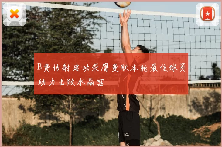 B费传射建功荣膺曼联本轮最佳球员助力击败水晶宫