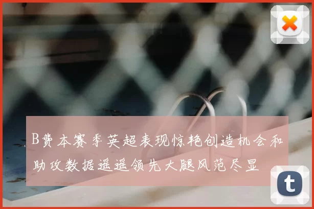 B费本赛季英超表现惊艳创造机会和助攻数据遥遥领先大腿风范尽显