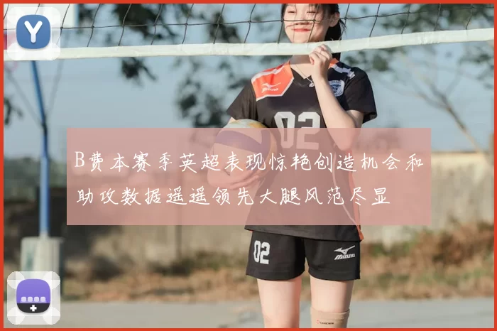 B费本赛季英超表现惊艳创造机会和助攻数据遥遥领先大腿风范尽显