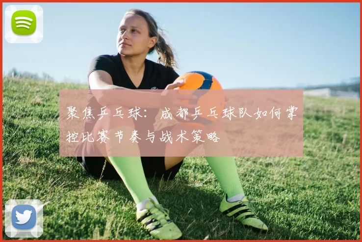 聚焦乒乓球：成都乒乓球队如何掌控比赛节奏与战术策略