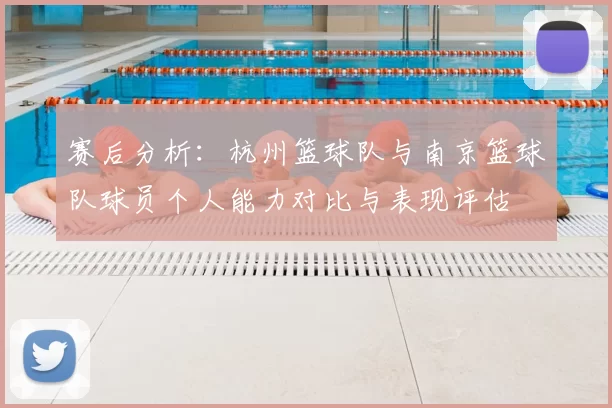 赛后分析：杭州篮球队与南京篮球队球员个人能力对比与表现评估