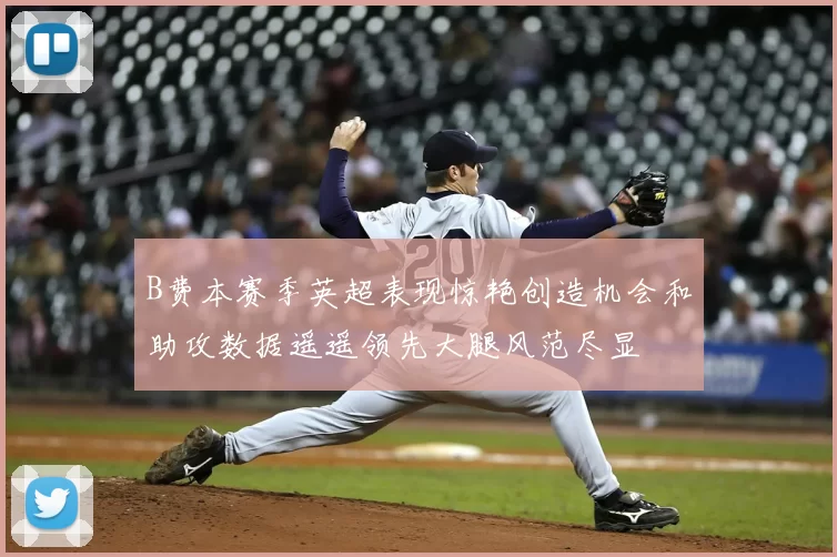 B费本赛季英超表现惊艳创造机会和助攻数据遥遥领先大腿风范尽显