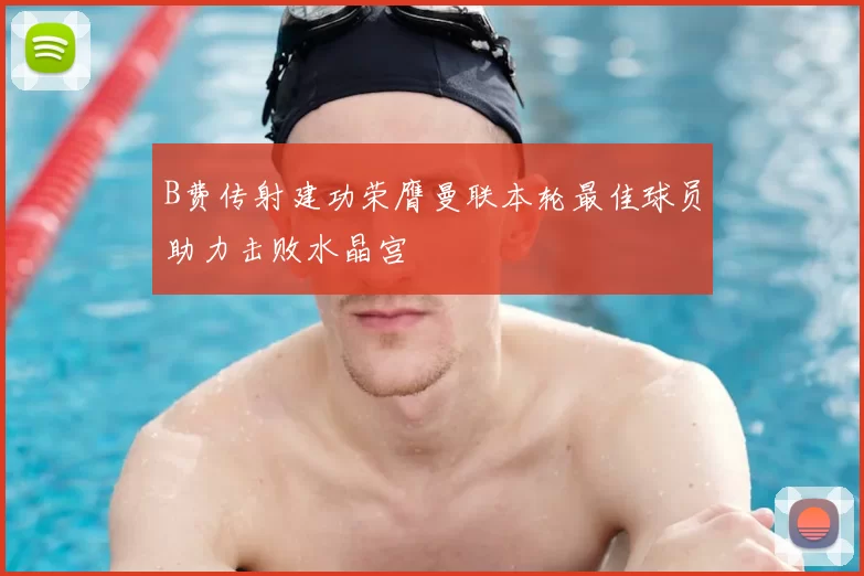 B费传射建功荣膺曼联本轮最佳球员助力击败水晶宫