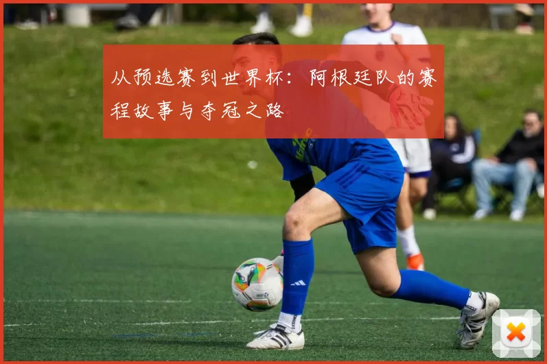 从预选赛到世界杯：阿根廷队的赛程故事与夺冠之路