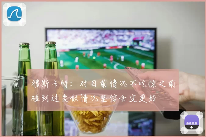 穆斯卡特：对目前情况不吃惊之前碰到过类似情况坚信会变更好