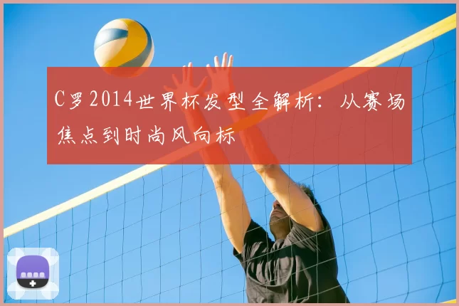 C罗2014世界杯发型全解析：从赛场焦点到时尚风向标