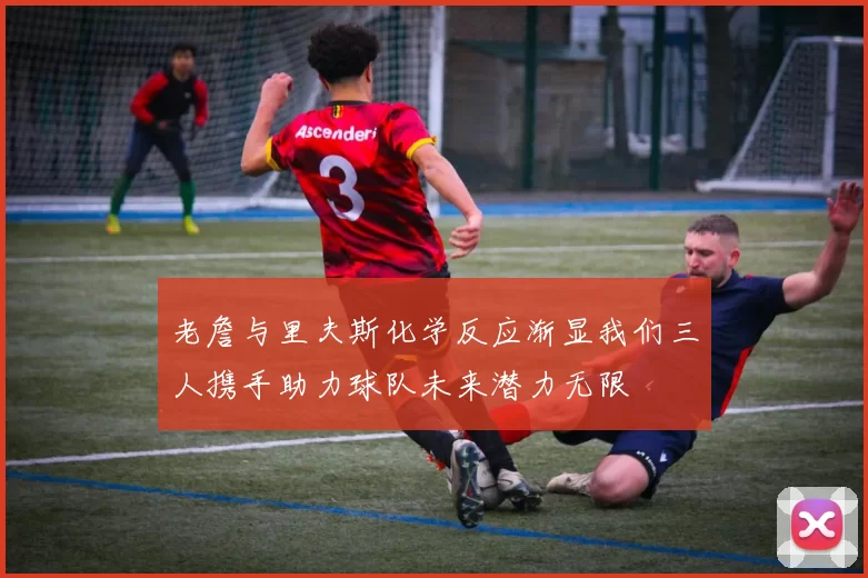 老詹与里夫斯化学反应渐显我们三人携手助力球队未来潜力无限