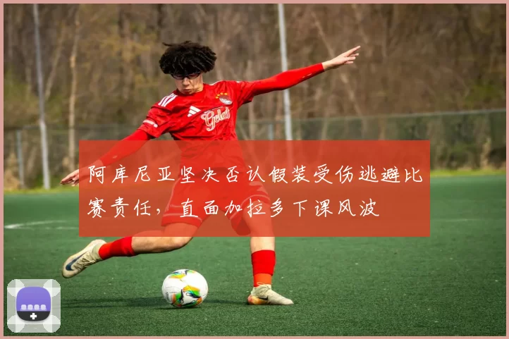 阿库尼亚坚决否认假装受伤逃避比赛责任，直面加拉多下课风波