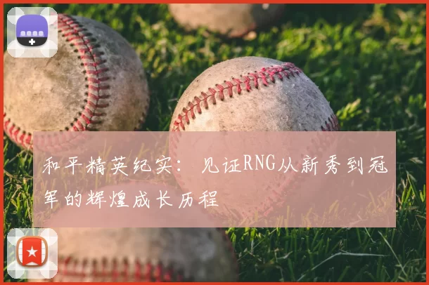 和平精英纪实：见证RNG从新秀到冠军的辉煌成长历程