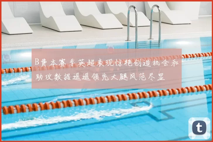 B费本赛季英超表现惊艳创造机会和助攻数据遥遥领先大腿风范尽显