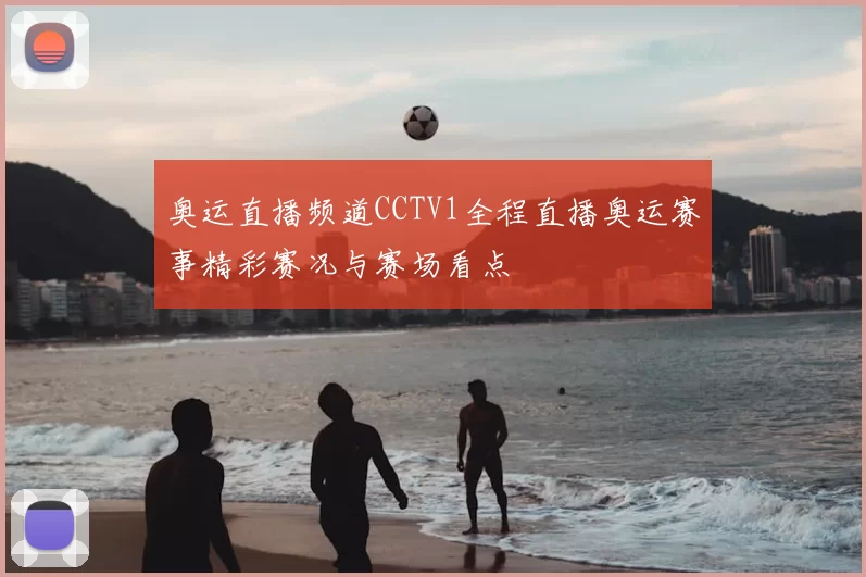 奥运直播频道CCTV1全程直播奥运赛事精彩赛况与赛场看点