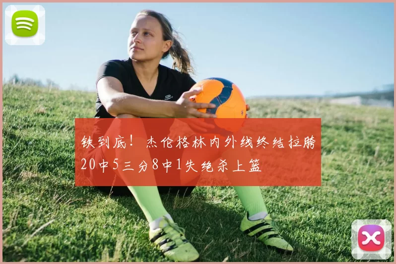 铁到底！杰伦格林内外线终结拉胯20中5三分8中1失绝杀上篮