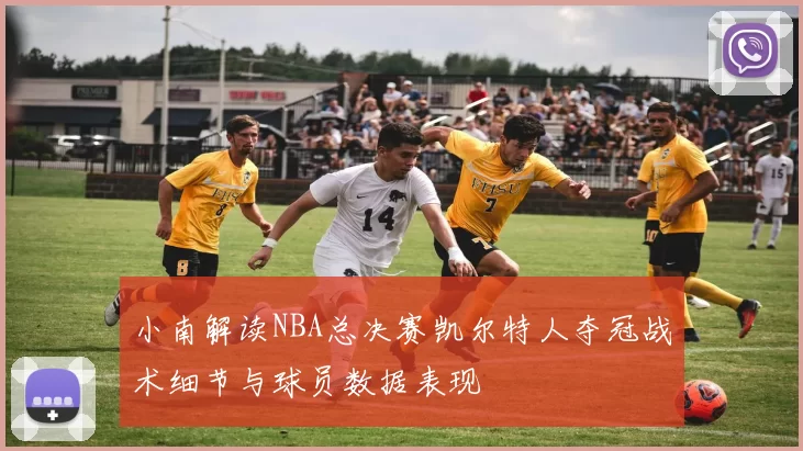 小南解读NBA总决赛凯尔特人夺冠战术细节与球员数据表现