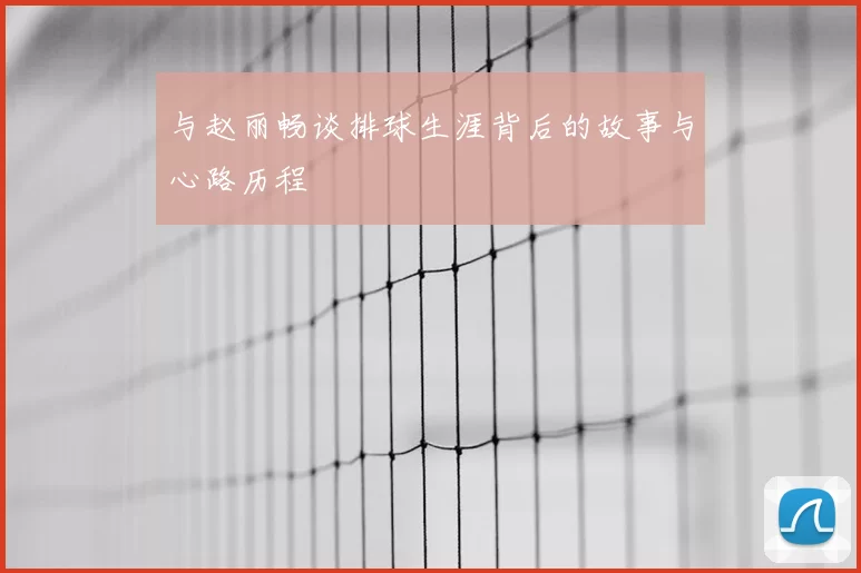 与赵丽畅谈排球生涯背后的故事与心路历程