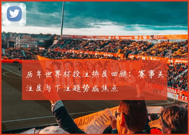 历年世界杯投注热度回顾：赛事关注度与下注趋势成焦点