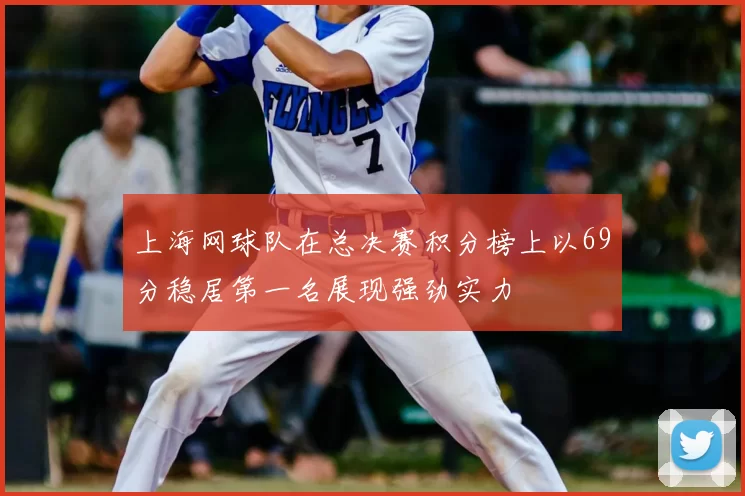 上海网球队在总决赛积分榜上以69分稳居第一名展现强劲实力