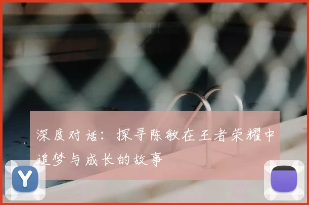 深度对话：探寻陈敏在王者荣耀中追梦与成长的故事