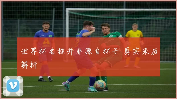 世界杯名称并非源自杯子 真实来历解析