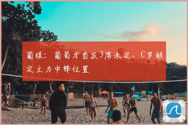 葡媒：葡萄牙首发3席未定，C罗锁定主力中锋位置