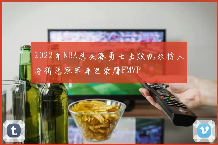 2022年NBA总决赛勇士击败凯尔特人夺得总冠军库里荣膺FMVP