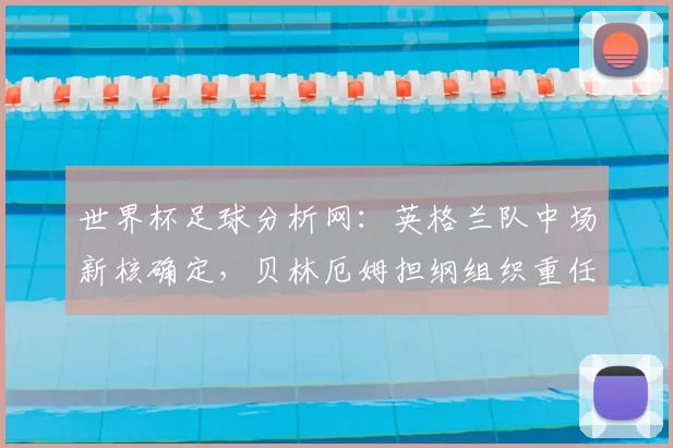 世界杯足球分析网：英格兰队中场新核确定，贝林厄姆担纲组织重任