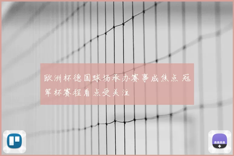 欧洲杯德国球场承办赛事成焦点 冠军杯赛程看点受关注