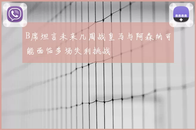 B席坦言未来几周战皇马与阿森纳可能面临多场失利挑战