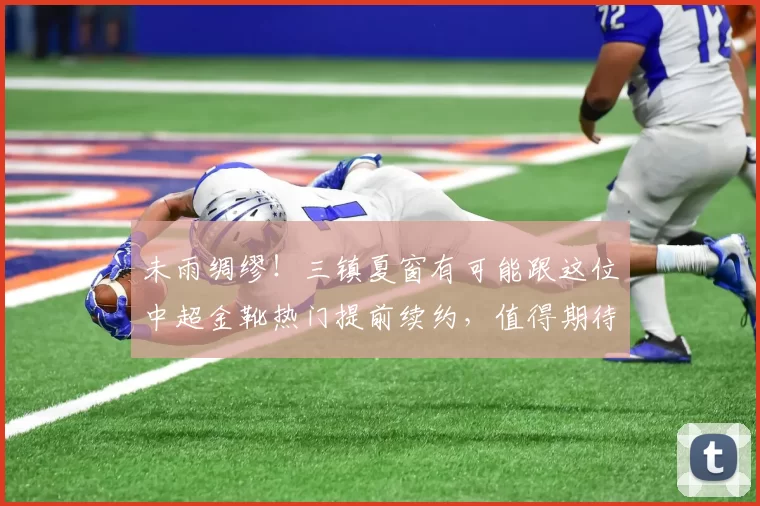 未雨绸缪!三镇夏窗有可能跟这位中超金靴热门提前续约,值得期待_卡迪斯_本赛季_球迷
