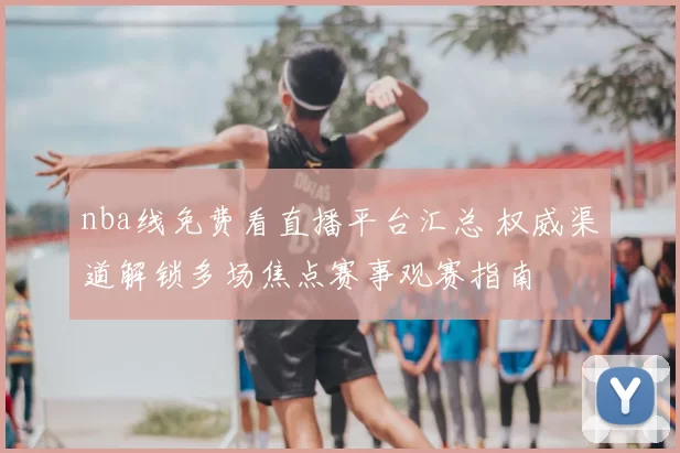 nba线免费看直播平台汇总 权威渠道解锁多场焦点赛事观赛指南