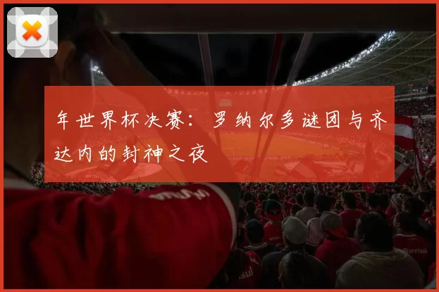 年世界杯决赛：罗纳尔多谜团与齐达内的封神之夜
