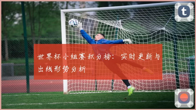 世界杯小组赛积分榜:实时更新与出线形势分析