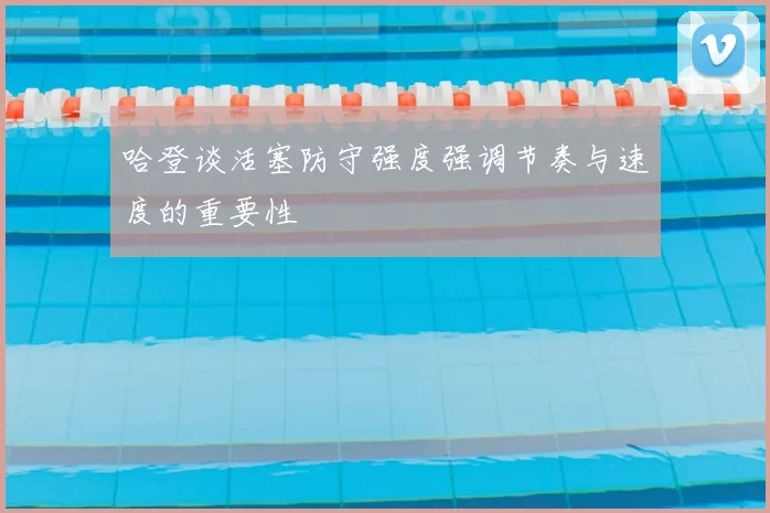 哈登谈活塞防守强度强调节奏与速度的重要性
