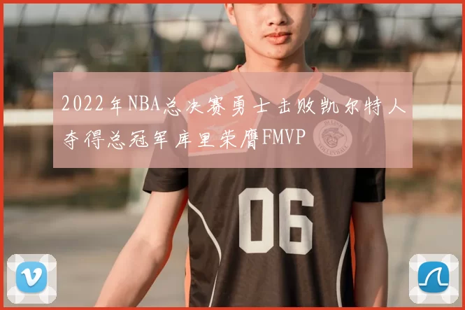 2022年NBA总决赛勇士击败凯尔特人夺得总冠军库里荣膺FMVP
