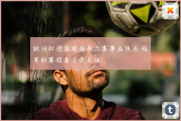 欧洲杯德国球场承办赛事成焦点 冠军杯赛程看点受关注