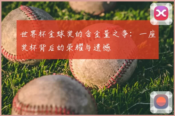 世界杯金球奖的含金量之争：一座奖杯背后的荣耀与遗憾