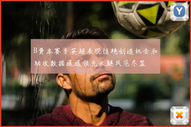 B费本赛季英超表现惊艳创造机会和助攻数据遥遥领先大腿风范尽显