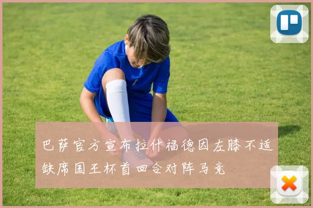 巴萨官方宣布拉什福德因左膝不适缺席国王杯首回合对阵马竞